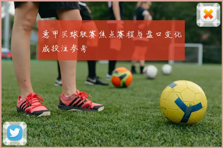 意甲买球联赛焦点赛程与盘口变化成投注参考