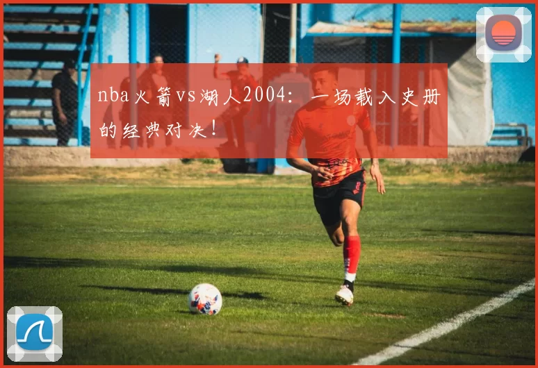 nba火箭vs湖人2004:一场载入史册的经典对决!