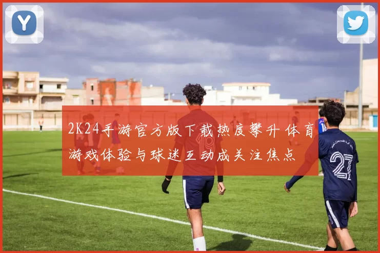 2K24手游官方版下载热度攀升 体育游戏体验与球迷互动成关注焦点