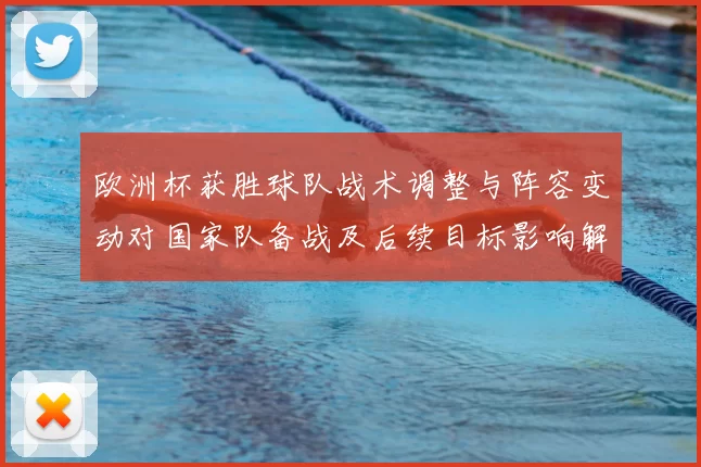 欧洲杯获胜球队战术调整与阵容变动对国家队备战及后续目标影响解读