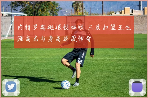 内特罗宾逊退役回顾 三度扣篮王生涯高光与身高逆袭传奇