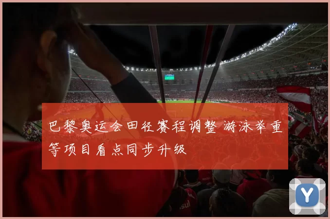 巴黎奥运会田径赛程调整 游泳举重等项目看点同步升级