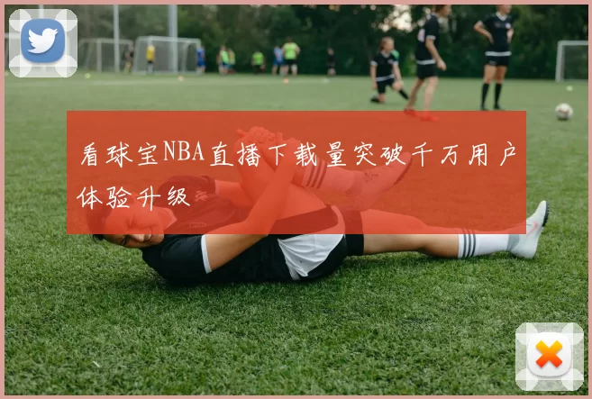 看球宝NBA直播下载量突破千万用户体验升级