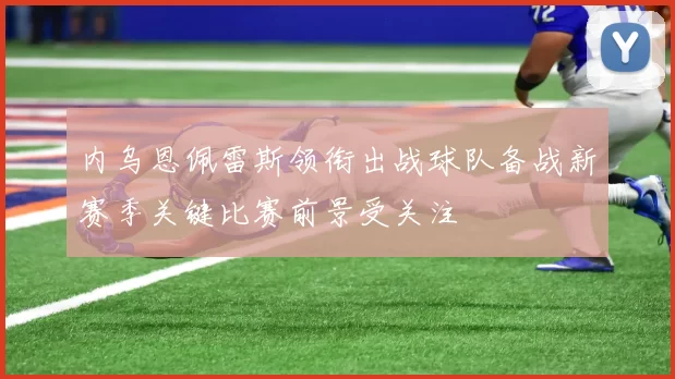 内乌恩佩雷斯领衔出战球队备战新赛季关键比赛前景受关注