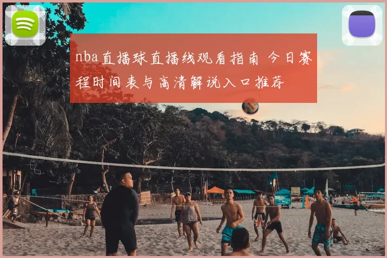 nba直播球直播线观看指南 今日赛程时间表与高清解说入口推荐