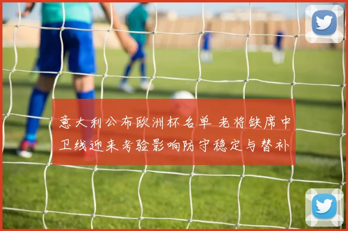 意大利公布欧洲杯名单 老将缺席中卫线迎来考验影响防守稳定与替补轮换