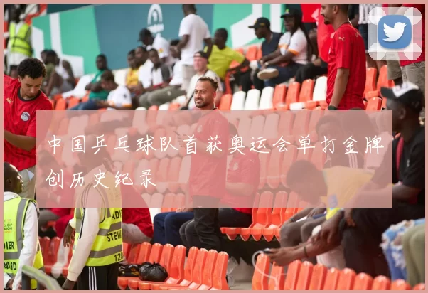 中国乒乓球队首获奥运会单打金牌创历史纪录