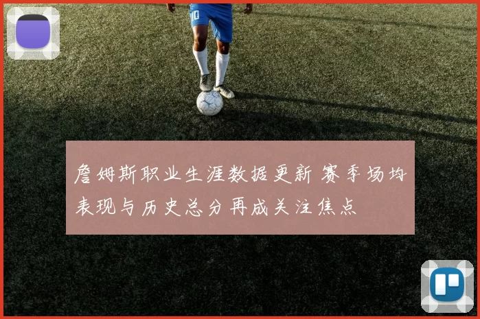 詹姆斯职业生涯数据更新 赛季场均表现与历史总分再成关注焦点