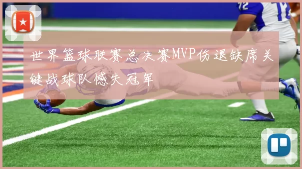 世界篮球联赛总决赛MVP伤退缺席关键战球队憾失冠军