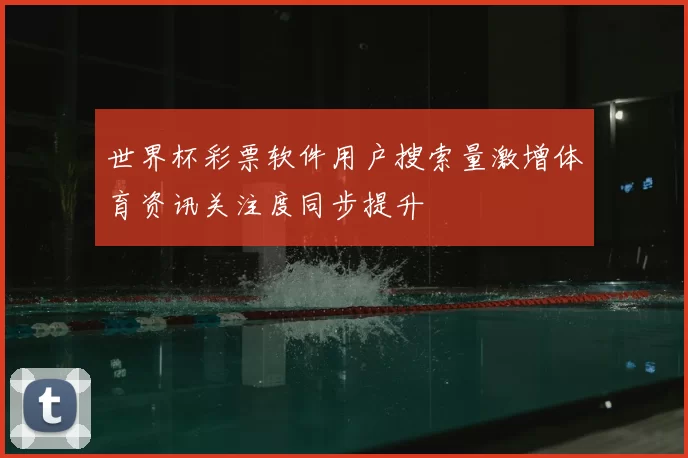 世界杯彩票软件用户搜索量激增体育资讯关注度同步提升