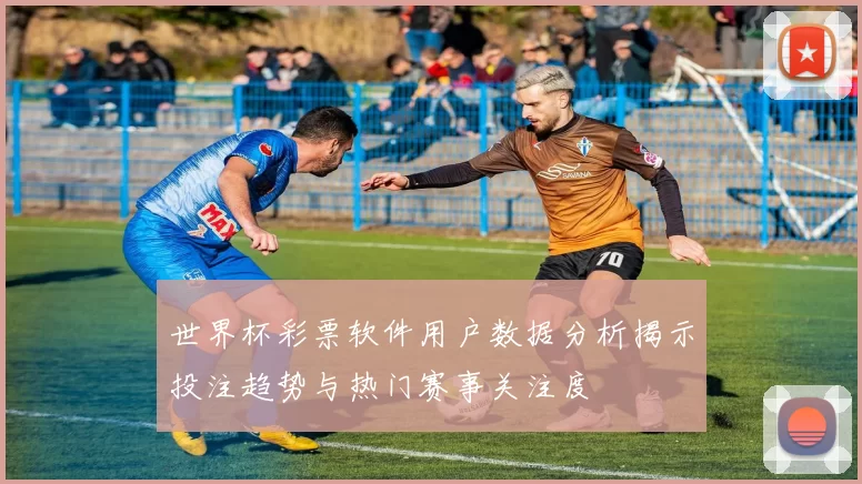 世界杯彩票软件用户数据分析揭示投注趋势与热门赛事关注度