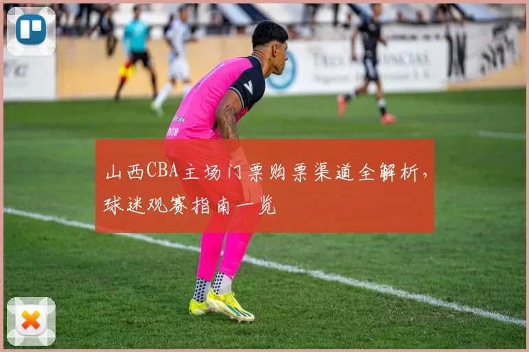 山西CBA主场门票购票渠道全解析，球迷观赛指南一览