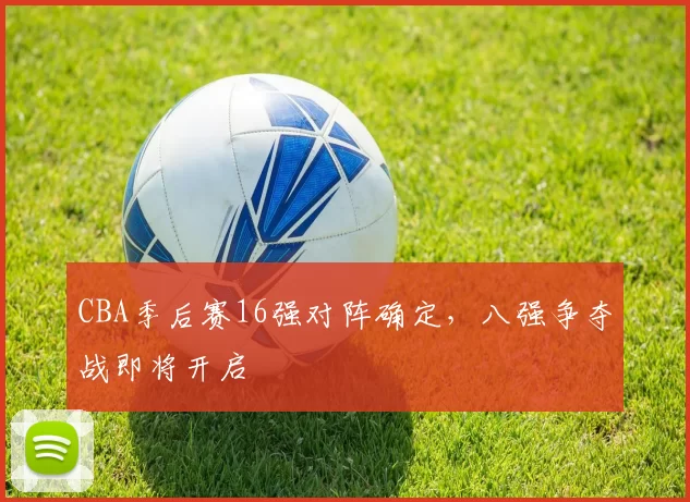 CBA季后赛16强对阵确定,八强争夺战即将开启