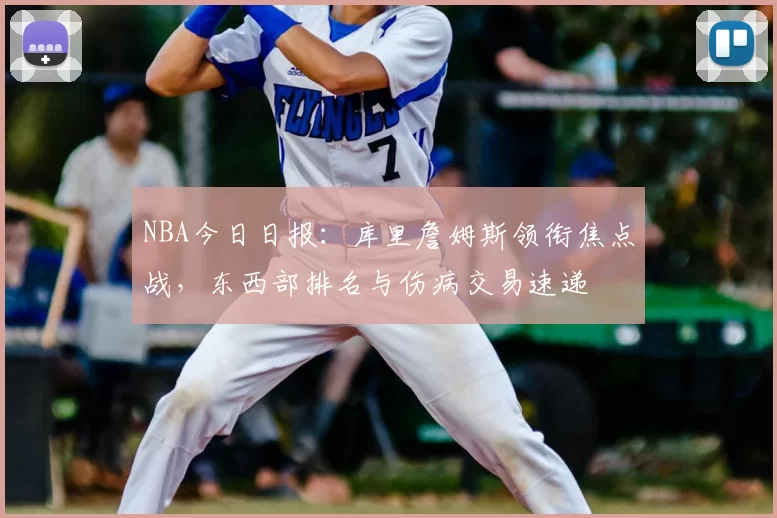 NBA今日日报：库里詹姆斯领衔焦点战，东西部排名与伤病交易速递