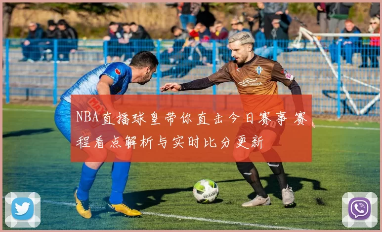 NBA直播球皇带你直击今日赛事 赛程看点解析与实时比分更新