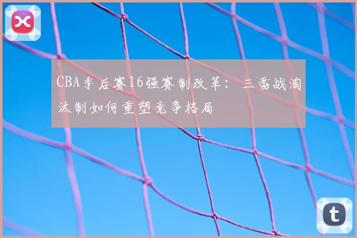 CBA季后赛16强赛制改革：三番战淘汰制如何重塑竞争格局