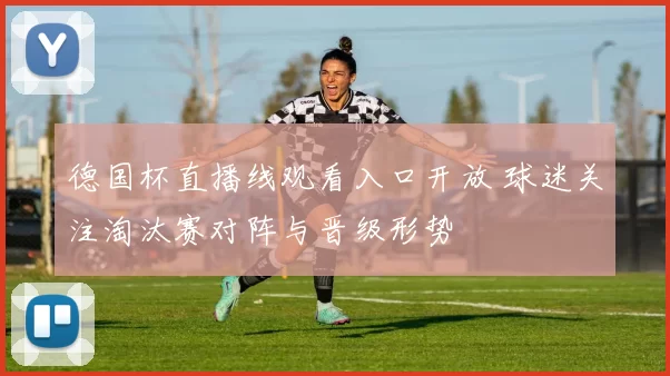 德国杯直播线观看入口开放 球迷关注淘汰赛对阵与晋级形势