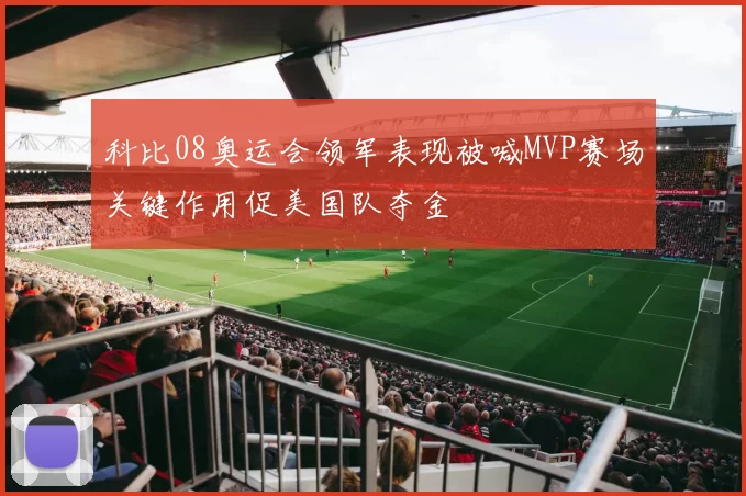 科比08奥运会领军表现被喊MVP赛场关键作用促美国队夺金