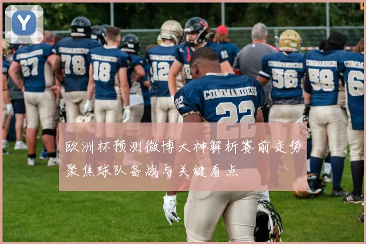 欧洲杯预测微博大神解析赛前走势聚焦球队备战与关键看点