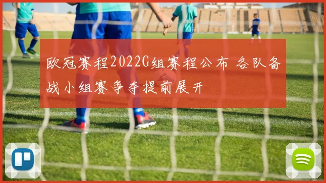 欧冠赛程2022G组赛程公布 各队备战小组赛争夺提前展开