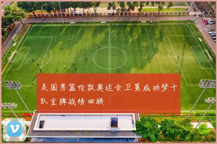 美国男篮伦敦奥运会卫冕成功梦十队金牌战绩回顾