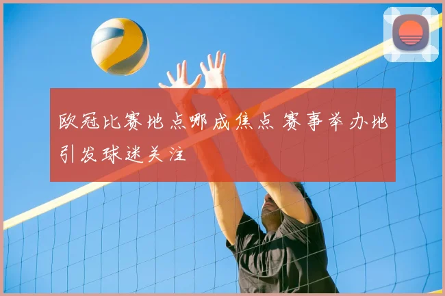 欧冠比赛地点哪成焦点 赛事举办地引发球迷关注