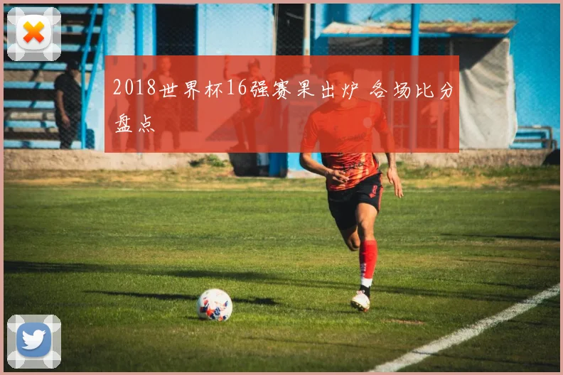 2018世界杯16强赛果出炉 各场比分盘点