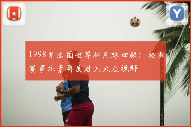 1998年法国世界杯用球回顾:经典赛事元素再度进入大众视野