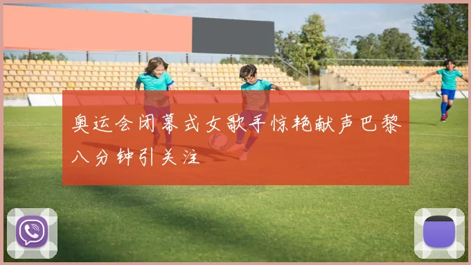 奥运会闭幕式女歌手惊艳献声巴黎八分钟引关注