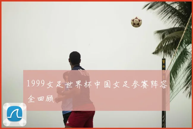 1999女足世界杯中国女足参赛阵容全回顾
