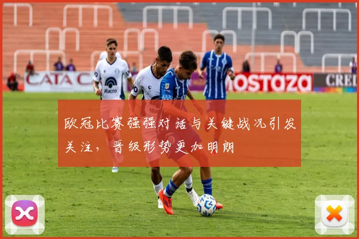 欧冠比赛强强对话与关键战况引发关注,晋级形势更加明朗