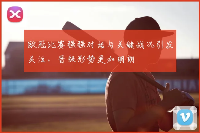欧冠比赛强强对话与关键战况引发关注，晋级形势更加明朗