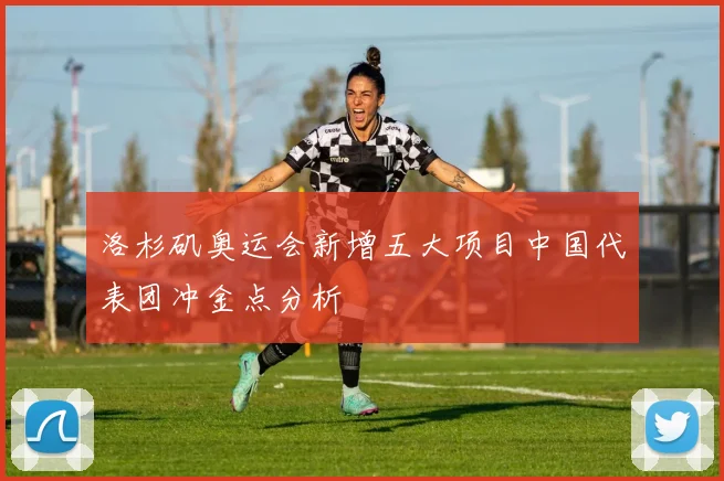 洛杉矶奥运会新增五大项目中国代表团冲金点分析