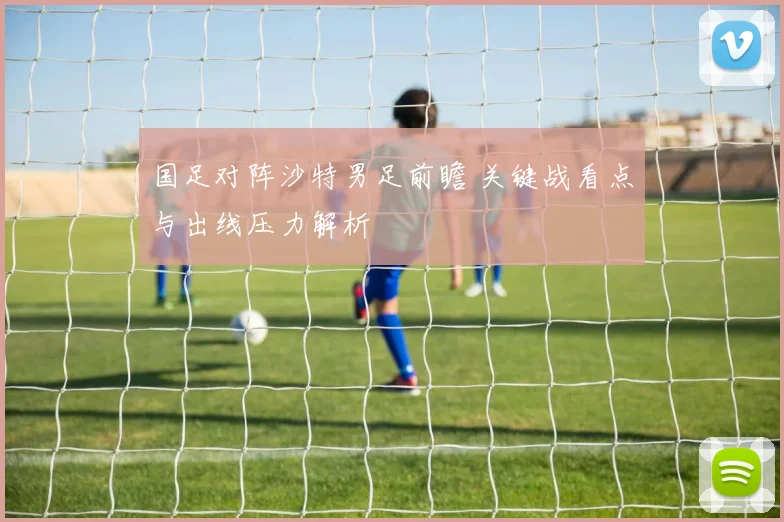 国足对阵沙特男足前瞻 关键战看点与出线压力解析