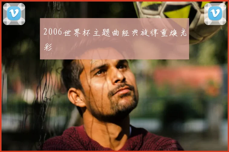 2006世界杯主题曲经典旋律重焕光彩