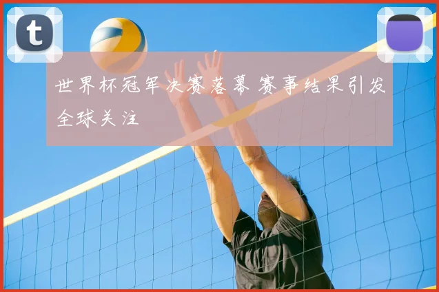 世界杯冠军决赛落幕 赛事结果引发全球关注