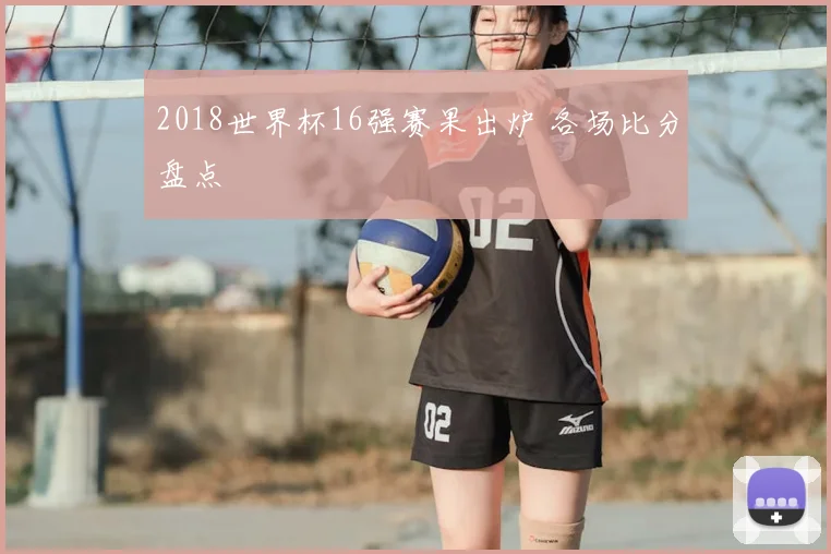 2018世界杯16强赛果出炉 各场比分盘点
